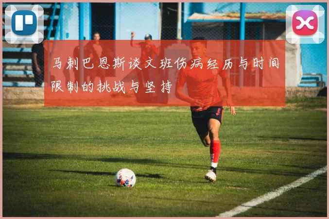 马刺巴恩斯谈文班伤病经历与时间限制的挑战与坚持