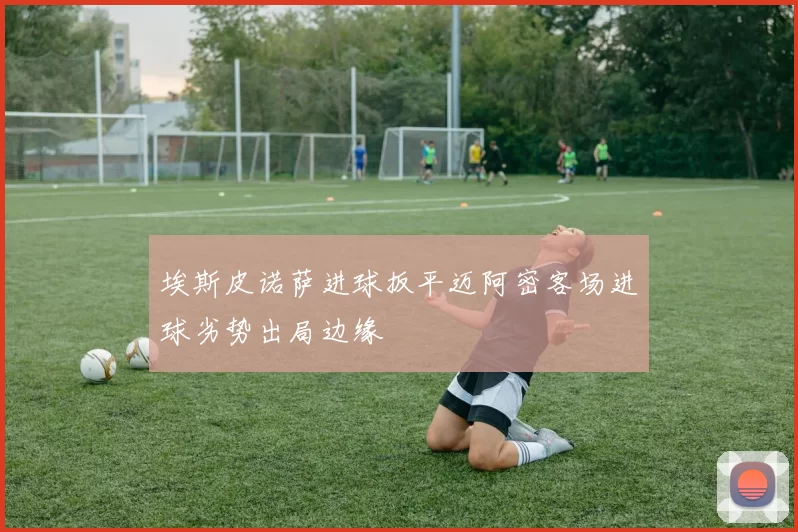 埃斯皮诺萨进球扳平迈阿密客场进球劣势出局边缘