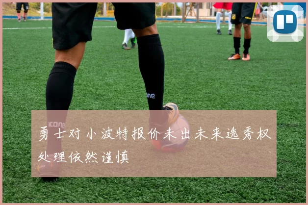 勇士对小波特报价未出未来选秀权处理依然谨慎
