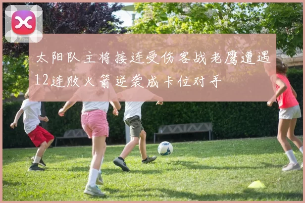 太阳队主将接连受伤客战老鹰遭遇12连败火箭逆袭成卡位对手
