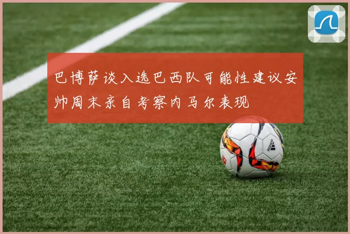 巴博萨谈入选巴西队可能性建议安帅周末亲自考察内马尔表现