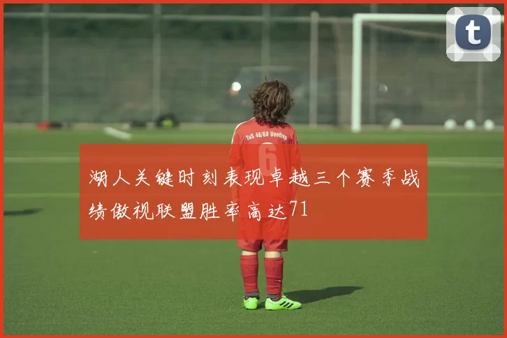 湖人关键时刻表现卓越三个赛季战绩傲视联盟胜率高达71