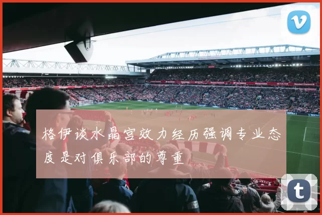 格伊谈水晶宫效力经历强调专业态度是对俱乐部的尊重