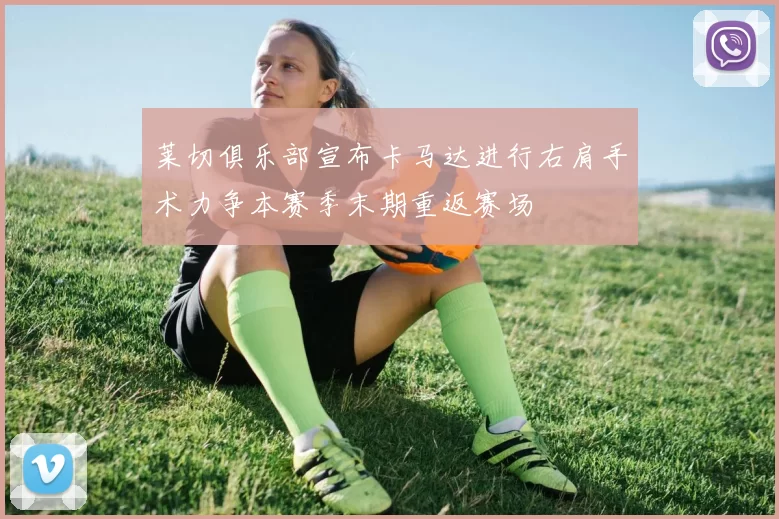 莱切俱乐部宣布卡马达进行右肩手术力争本赛季末期重返赛场