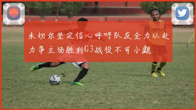 米切尔坚定信心呼吁队友全力以赴力争主场胜利G3战役不可小觑