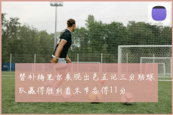 替补梅里尔表现出色五记三分助球队赢得胜利首末节各得11分