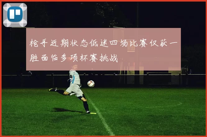 枪手近期状态低迷四场比赛仅获一胜面临多项杯赛挑战