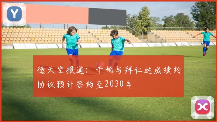 德天空报道：于帕与拜仁达成续约协议预计签约至2030年