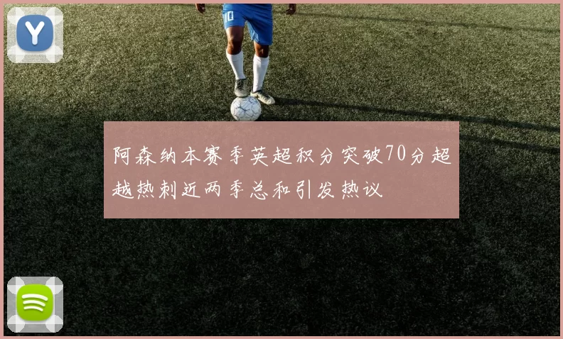 阿森纳本赛季英超积分突破70分超越热刺近两季总和引发热议