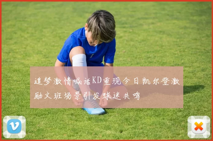 追梦激情喊话KD重现今日凯尔登激励文班场景引发球迷共鸣