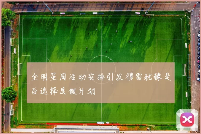 全明星周活动安排引发穆雷犹豫是否选择度假计划