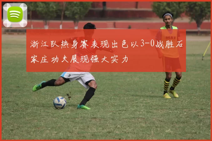 浙江队热身赛表现出色以3-0战胜石家庄功夫展现强大实力