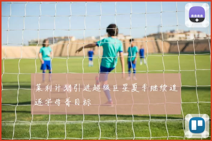 莱利计划引进超级巨星夏季继续追逐字母哥目标