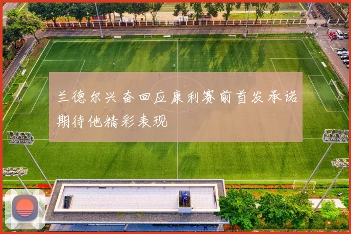 兰德尔兴奋回应康利赛前首发承诺期待他精彩表现